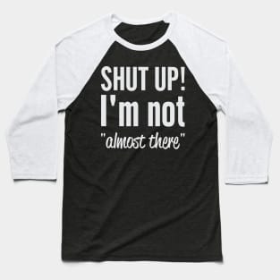 Shut Up I'm Not "Almost There" Baseball T-Shirt